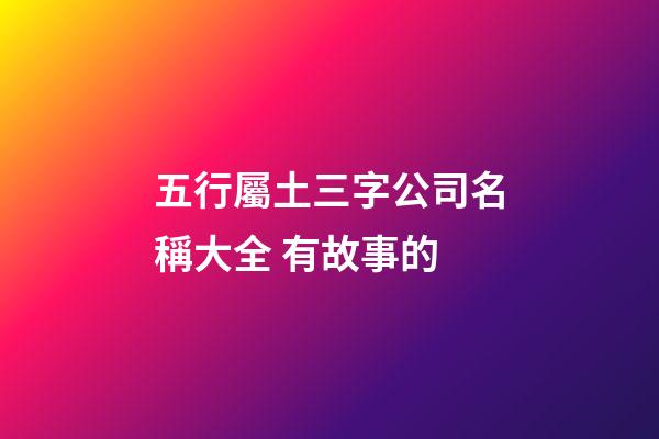 五行屬土三字公司名稱大全 有故事的-第1張-公司起名-玄機派